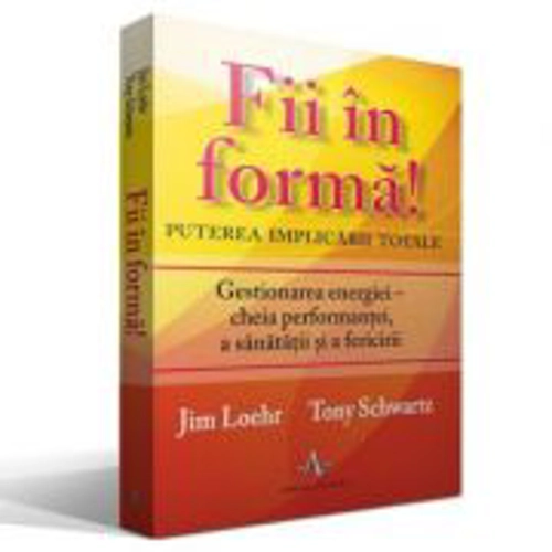 FII IN FORMA! Puterea implicarii totale - Gestionarea energiei - cheia performantei, a sanatatii si a fericirii