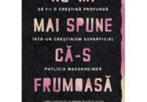 Nu-mi mai spune ca-s frumoasa. Sa fii o crestina profunda intr-un crestinism superficial - Phylicia Masonheimer