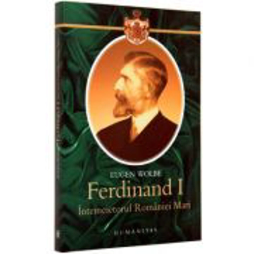 Ferdinand I, intemeietorul Romaniei Mari. O biografie (Eugen Wolbe)