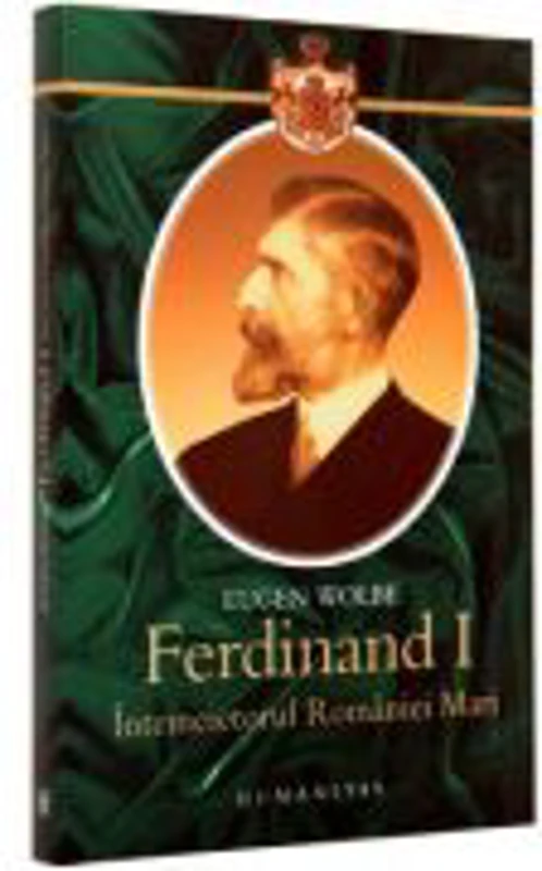 Ferdinand I, intemeietorul Romaniei Mari. O biografie (Eugen Wolbe)
