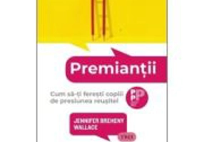 Premiantii. Cum sa-ti feresti copiii de presiunea reusitei - Jennifer Breheny Wallace