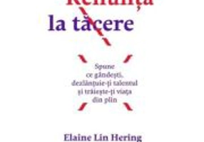 Renunta la tacere. Spune ce gandesti, dezlantuie-ti talentul si traieste-ti viata din plin - Elaine Lin Hering