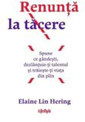 Renunta la tacere. Spune ce gandesti, dezlantuie-ti talentul si traieste-ti viata din plin - Elaine Lin Hering