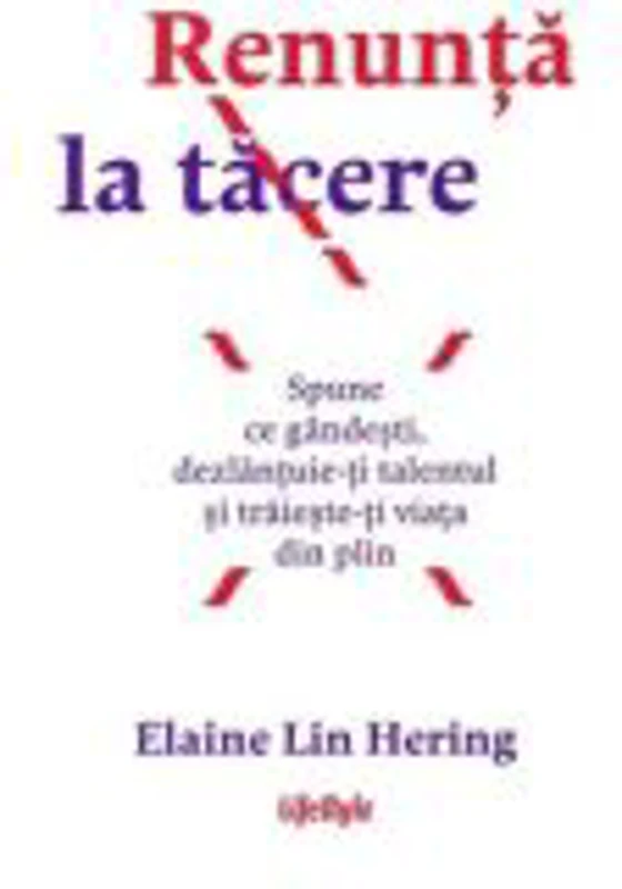 Renunta la tacere. Spune ce gandesti, dezlantuie-ti talentul si traieste-ti viata din plin - Elaine Lin Hering