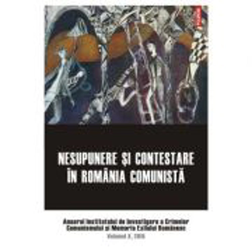 Nesupunere si contestare in Romania comunista. Anuarul Institutului de Investigare a Crimelor Comunismului si Memoria Exilului Romanesc. Volumul 10, 2