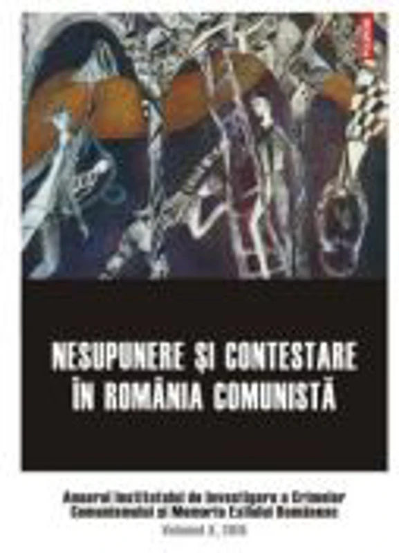 Nesupunere si contestare in Romania comunista. Anuarul Institutului de Investigare a Crimelor Comunismului si Memoria Exilului Romanesc. Volumul 10, 2