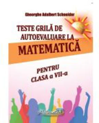 Teste grila de autoevaluare la matematica pentru clasa a 7-a - Gheorghe Adalbert Schneider
