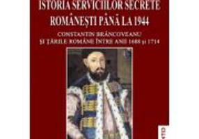 Istoria Serviciilor secrete romanesti pana la 1944. Volumul 1, partea 1: Constantin Brancoveanu si Tarile Romane intre anii 1688 si 1714 - Marian V. U