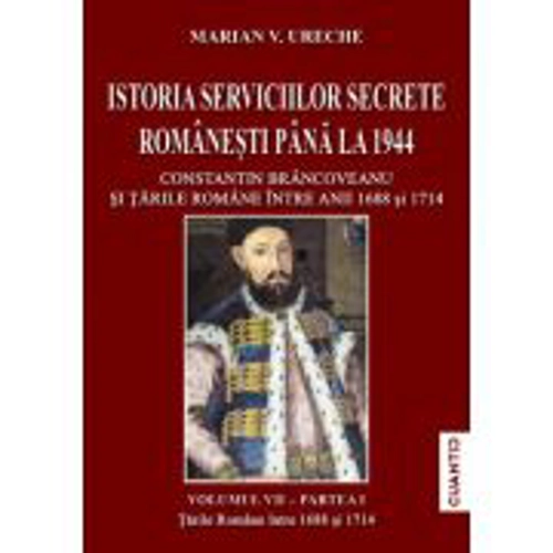 Istoria Serviciilor secrete romanesti pana la 1944. Volumul 1, partea 1: Constantin Brancoveanu si Tarile Romane intre anii 1688 si 1714 - Marian V. U