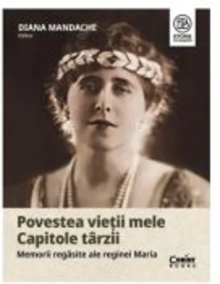 Povestea vietii mele. Capitole tarzii. Memorii regasite ale reginei Maria - Diana Mandache