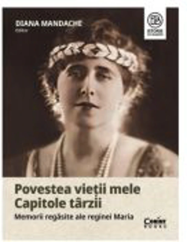 Povestea vietii mele. Capitole tarzii. Memorii regasite ale reginei Maria - Diana Mandache