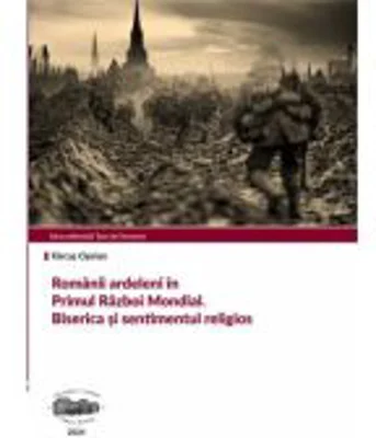 Romanii ardeleni in Primul Razboi Mondial. Biserica si sentimentul religios - Ciprian Farcas