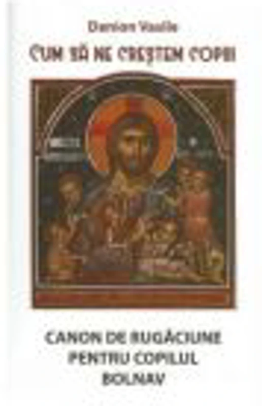 Cum sa ne crestem copiii. Canon de rugaciune pentru copilul bolnav - Danion Vasile