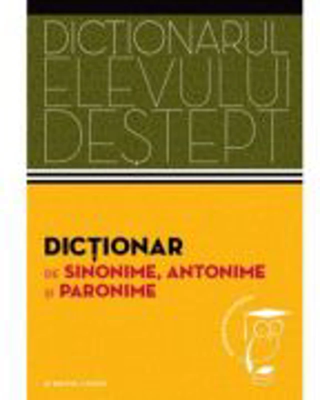 Dictionar de sinonime, antonime si paronime. Dictionarul elevului destept. Reeditare
