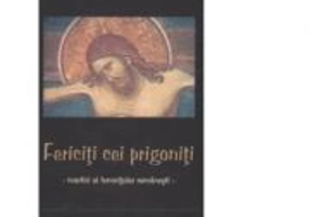 Fericiti cei prigoniti - Martiri ai temnitelor romanesti