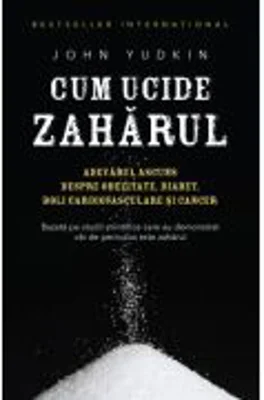 Cum ucide zaharul. Adevarul ascuns despre obezitate, diabet, boli cardiovasculare si cancer