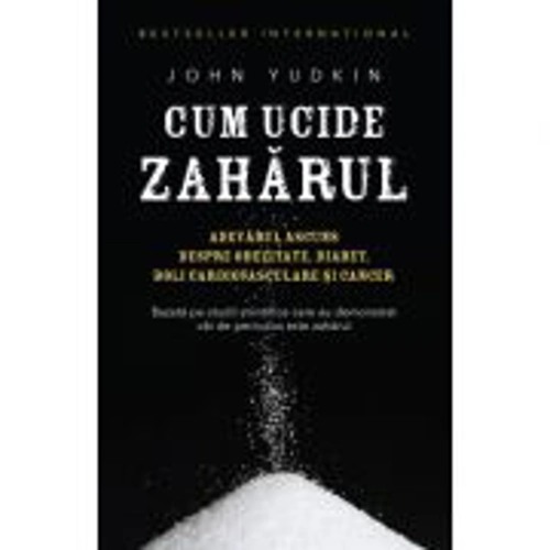 Cum ucide zaharul. Adevarul ascuns despre obezitate, diabet, boli cardiovasculare si cancer