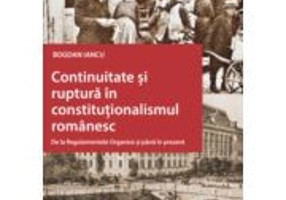 Continuitate si ruptura in constitutionalismul romanesc. De la Regulamentele Organice si pana in prezent - Bogdan Iancu