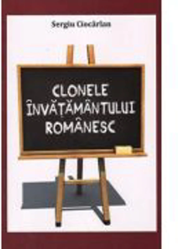 Clonele invatamantului romanesc. Un experiment al urii fata de valori - Sergiu Ciocarlan