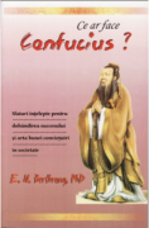 Ce ar face Confucius? Sfaturi intelepte pentru dobandirea succesului si arta bunei convietuiri in societate - E. N. Berthrong, Ph. D.