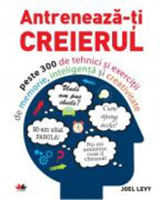 Antreneaza-ti creierul. Peste 300 de tehnici si exercitii de memorie, inteligenta si creativitate