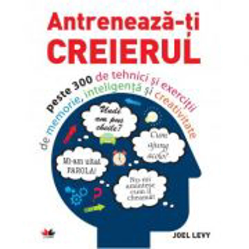Antreneaza-ti creierul. Peste 300 de tehnici si exercitii de memorie, inteligenta si creativitate
