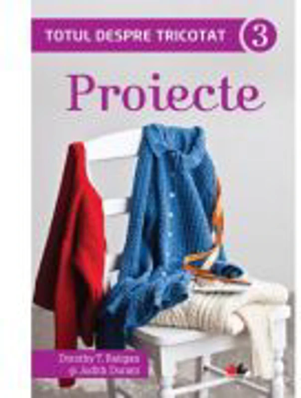 Totul despre tricotat. Proiecte (vol. 3) - Dorothy T. Ratigan, Judith Durant
