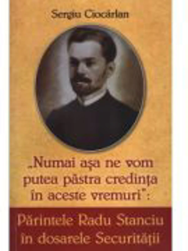 Parintele Radu Stanciu in dosarele securitatii. Numai asa ne vom pastra credinta in aceste vremuri - Sergiu Ciocarlan