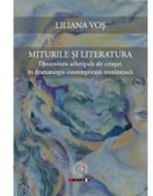 Miturile si literatura. Dimensiuni arhetipale ale creatiei in dramaturgia contemporana romaneasca - Liliana Vos