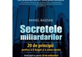 Secretele miliardarilor. 20 de principii pentru a fi bogat si a avea succes. Interviuri cu peste 20 de miliardari care au reusit prin forte proprii -