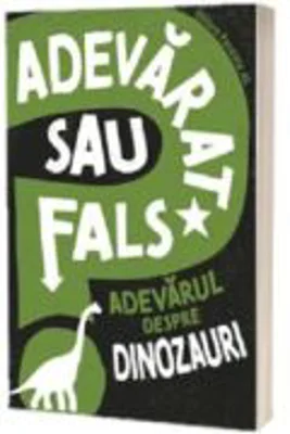 Adevarat sau fals. Adevarul despre dinozauri - Alex Woolf
