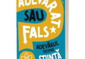Adevarat sau fals. Adevarul despre stiinta - Annabel Savery