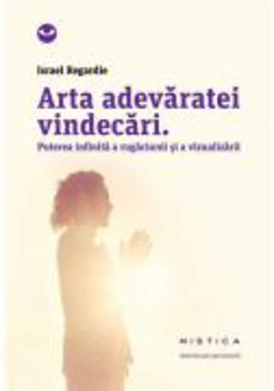Arta adevaratei vindecari. Puterea infinita a rugaciunii si a vindecarii (editia a 2-a) - Israel Regardie