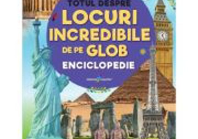 Totul despre locuri incredibile de pe Glob. Enciclopedie - Gabriel Tudor