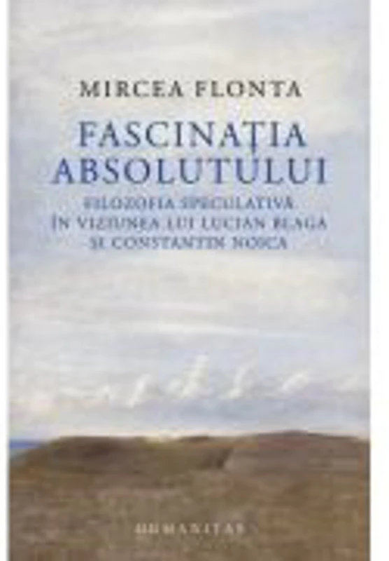 Fascinatia absolutului. Filozofia speculativa in viziunea lui Lucian Blaga si Constantin Noica - Mircea Flonta
