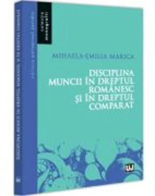 Disciplina muncii in dreptul romanesc si in dreptul comparat - Mihaela-Emilia Marica