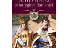 Destin regal si intregirea Romaniei - Cristian Mosneanu