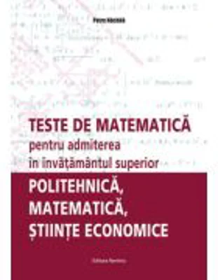 Teste de matematica pentru admiterea in invatamantul superior. Politehnica, matematica, stiinte economice - Petre Nachila