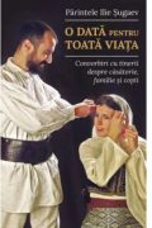 O data pentru toata viata. Convorbiri cu tinerii despre casatorie, familie si copii - Parintele Ilie Sugaev