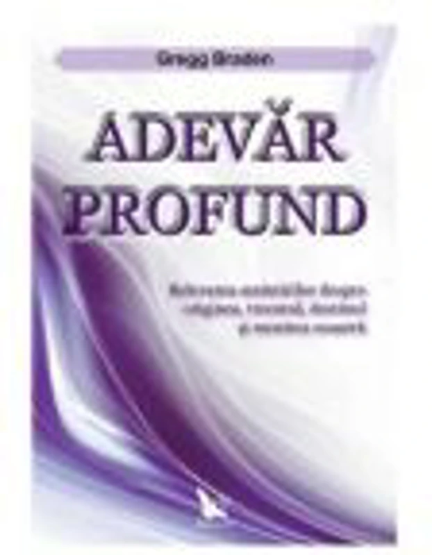 Adevar profund. Relevarea amintirilor despre originea, trecutul, destinul si menirea noastra - Gregg Braden