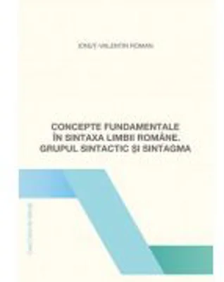 Concepte fundamentale in sintaxa limbii romane. Grupul sintactic si sintagma - Ionut-Valentin Roman