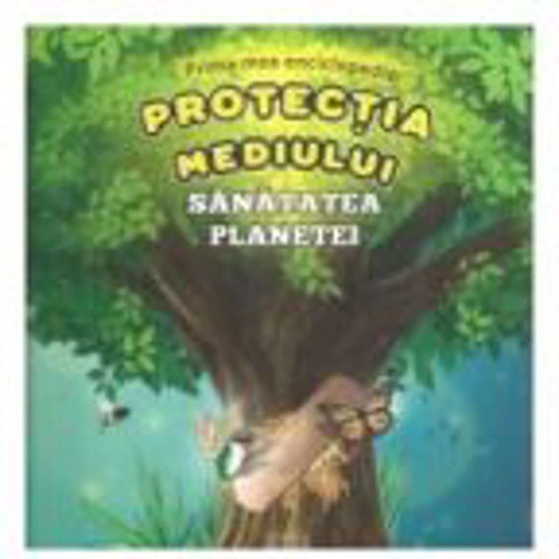 Prima mea enciclopedie. Protectia mediului - Sanatatea planetei - Sorin Curt