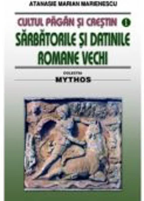 Cultul pagan si crestin. Sarbatorile si datinile romane vechi - Atanasie M. Marienescu