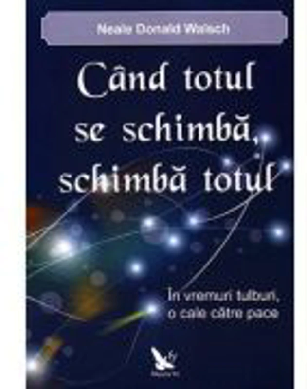 Cand totul se schimba, schimba totul. In vremuri tulburi, o cale catre pace - Neale Donald Walsch