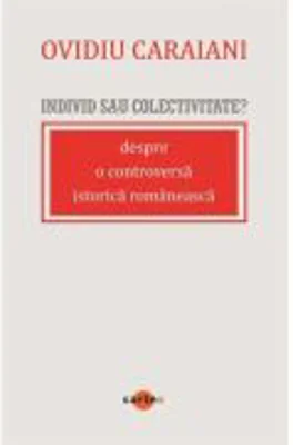 Individ sau colectivitate? Despre o controversa romaneasca istorica - Ovidiu Caraiani