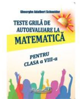 Teste grila de autoevaluare la matematica pentru clasa a 8-a - Gheorghe Adalbert Schneider