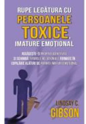 Rupe legatura cu persoanele toxice, imature emotional - Lindsay C. Gibson