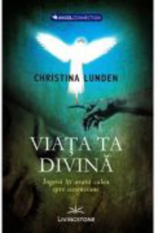 Viata ta divina. Ingerii iti arata calea spre ascensiune - Christina Lunden