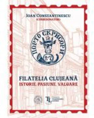 Filatelia clujeana. Istorie, pasiune, valoare - Coord. Ioan Constantinescu