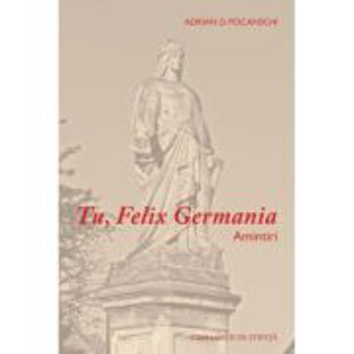 Tu, Felix Germania. Amintiri - Adrian D. Pocanschi